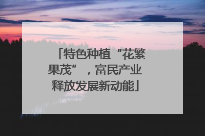 特色种植“花繁果茂”，富民产业释放发展新动能