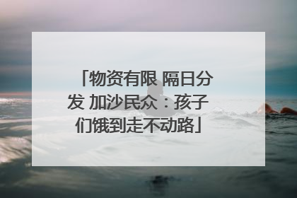 物资有限 隔日分发 加沙民众：孩子们饿到走不动路
