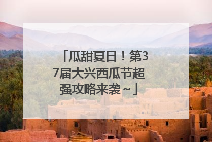 瓜甜夏日！第37届大兴西瓜节超强攻略来袭～