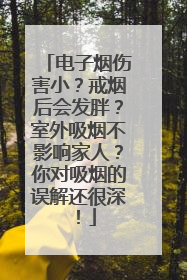电子烟伤害小？戒烟后会发胖？室外吸烟不影响家人？你对吸烟的误解还很深！