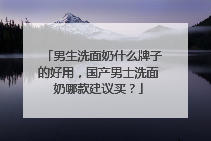 男生洗面奶什么牌子的好用，国产男士洗面奶哪款建议买？