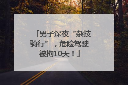 男子深夜“杂技骑行”，危险驾驶被拘10天！