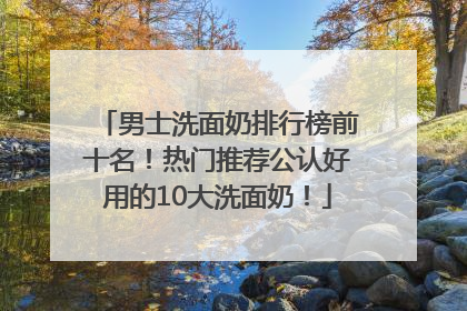 男士洗面奶排行榜前十名！热门推荐公认好用的10大洗面奶！