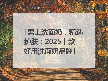 男士洗面奶，精选护肤：2025十款好用洗面奶品牌