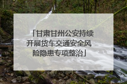 甘肃甘州公安持续开展货车交通安全风险隐患专项整治