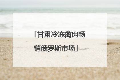 甘肃冷冻禽肉畅销俄罗斯市场