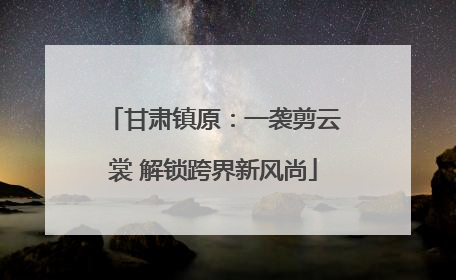 甘肃镇原：一袭剪云裳 解锁跨界新风尚