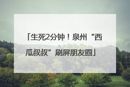 生死2分钟！泉州“西瓜叔叔”刷屏朋友圈
