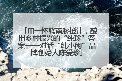 用一杯赣南脐橙汁，酿出乡村振兴的“纯珍”答案——对话“纯小闲”品牌创始人陈爱珍
