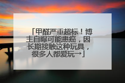 甲醛严重超标！博主自曝可能患癌，因长期接触这种玩具，很多人都爱玩→