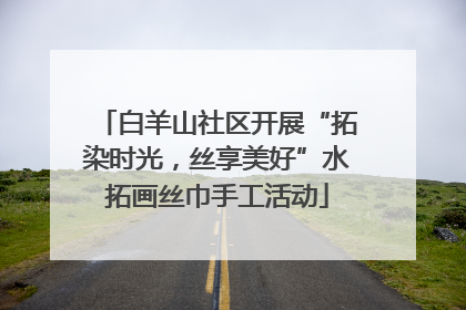 白羊山社区开展“拓染时光，丝享美好”水拓画丝巾手工活动