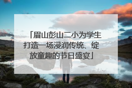 眉山彭山二小为学生打造一场浸润传统、绽放童趣的节日盛宴