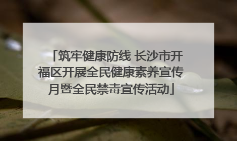 筑牢健康防线 长沙市开福区开展全民健康素养宣传月暨全民禁毒宣传活动