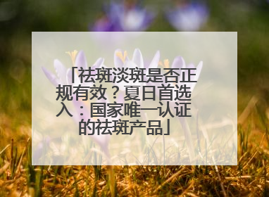 祛斑淡斑是否正规有效？夏日首选入：国家唯一认证的祛斑产品