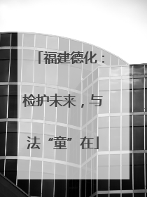 福建德化：检护未来，与法“童”在