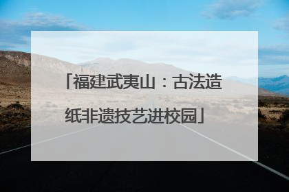 福建武夷山：古法造纸非遗技艺进校园
