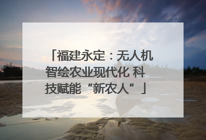 福建永定：无人机智绘农业现代化 科技赋能“新农人”