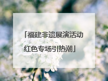 福建非遗展演活动红色专场引热潮