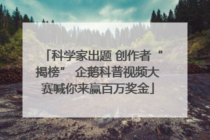 科学家出题 创作者“揭榜” 企鹅科普视频大赛喊你来赢百万奖金