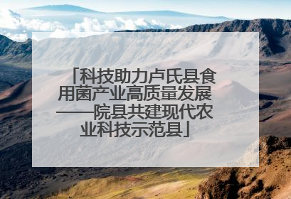 科技助力卢氏县食用菌产业高质量发展——院县共建现代农业科技示范县