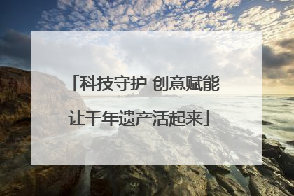 科技守护 创意赋能 让千年遗产活起来