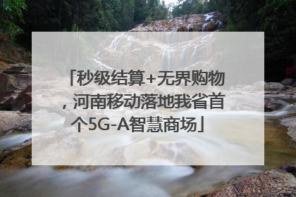 秒级结算+无界购物，河南移动落地我省首个5G-A智慧商场