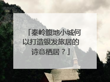 秦岭腹地小城何以打造银发旅居的诗意栖居？