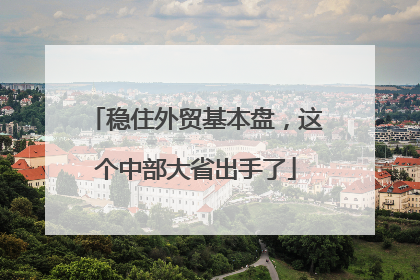 稳住外贸基本盘，这个中部大省出手了