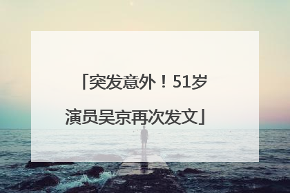 突发意外！51岁演员吴京再次发文