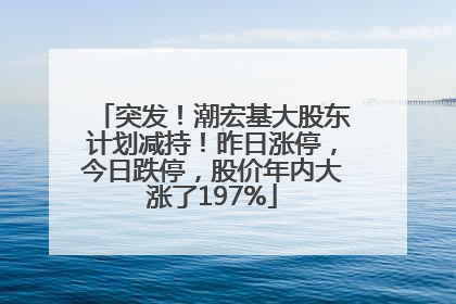 突发！潮宏基大股东计划减持！昨日涨停，今日跌停，股价年内大涨了197%