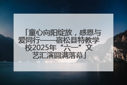 童心向阳绽放，感恩与爱同行——宿松县特教学校2025年“六一”文艺汇演圆满落幕