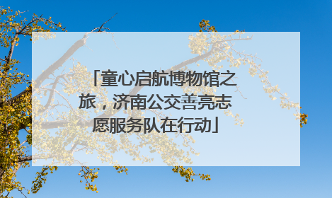 童心启航博物馆之旅，济南公交善亮志愿服务队在行动