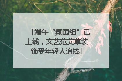 端午“氛围组”已上线,文艺范艾草装饰受年轻人追捧