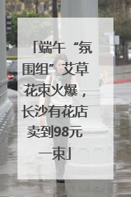 端午“氛围组”艾草花束火爆，长沙有花店卖到98元一束