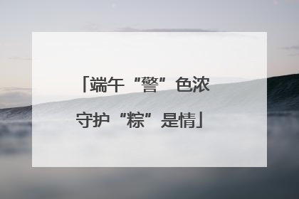 端午“警”色浓 守护“粽”是情