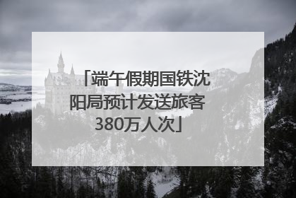 端午假期国铁沈阳局预计发送旅客380万人次