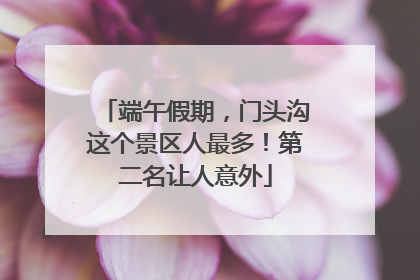端午假期，门头沟这个景区人最多！第二名让人意外