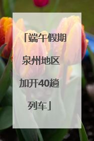 端午假期 泉州地区加开40趟列车