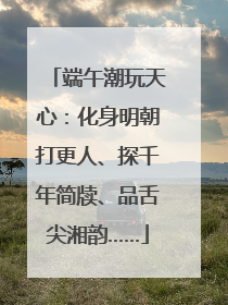 端午潮玩天心：化身明朝打更人、探千年简牍、品舌尖湘韵……