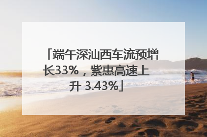 端午深汕西车流预增长33%，紫惠高速上升 3.43%
