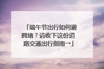 端午节出行如何避拥堵？请收下这份道路交通出行指南→
