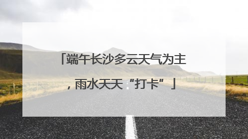 端午长沙多云天气为主，雨水天天“打卡”