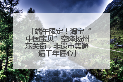 端午限定！淘宝“中国宝贝”空降扬州东关街，非遗市集邂逅千年匠心