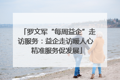 罗文军“每周益企”走访服务：益企走访暖人心 精准服务促发展
