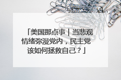美国那点事｜当悲观情绪弥漫党内，民主党该如何拯救自己？