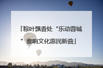 粽叶飘香处“乐动蓉城”奏响文化惠民新曲