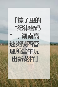 粽子里的“纪律密码”，湖南高速炎陵西管理所端午玩出新花样