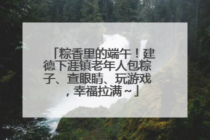 粽香里的端午！建德下涯镇老年人包粽子、查眼睛、玩游戏，幸福拉满～