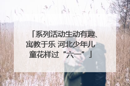 系列活动生动有趣、寓教于乐 河北少年儿童花样过“六一”