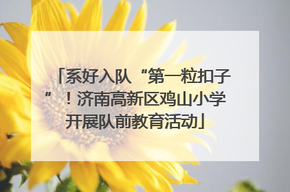系好入队“第一粒扣子”！济南高新区鸡山小学开展队前教育活动